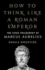 How to Think Like a Roman Emperor: The Stoic Philosophy of Marcus Aurelius